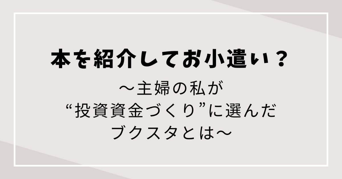 本を紹介してお小遣い？主婦の私が“投資資金づくり”に選んだブクスタとはの文字