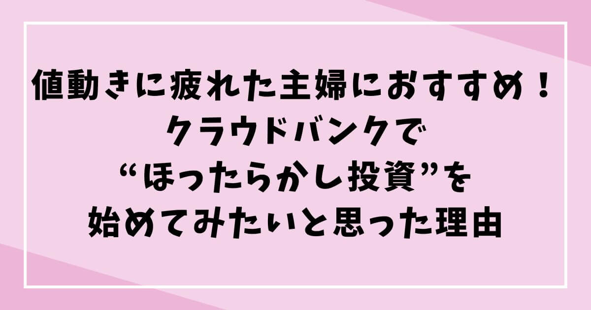 値動きに疲れた主婦におすすめ！クラウドバンクで“ほったらかし投資”を始めてみたいと思った理由の文字