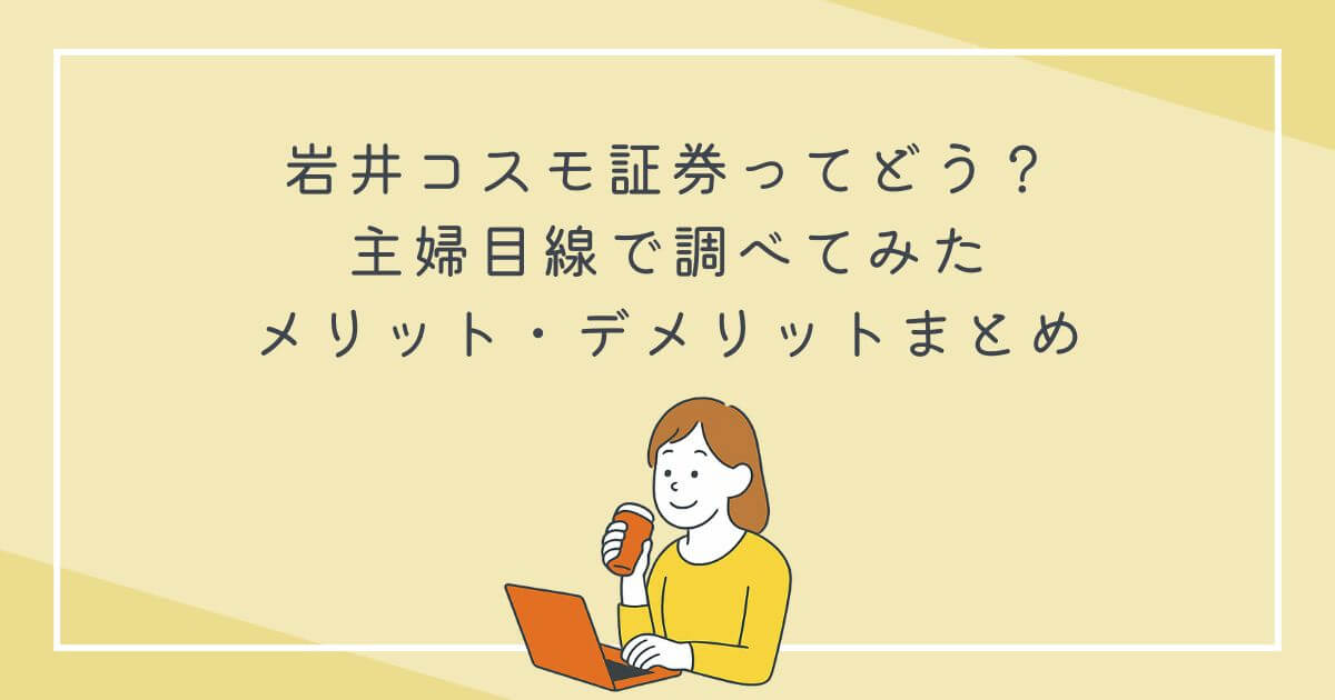 岩井コスモ証券ってどう？主婦目線で調べてみたメリット・デメリットまとめの文字