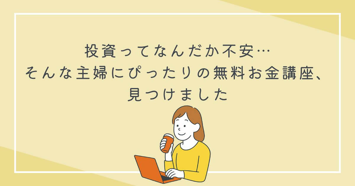 投資ってなんだか不安…そんな主婦にぴったりの無料お金講座、見つけましたの文字