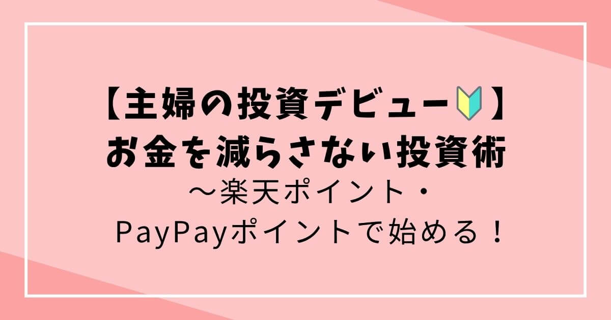 【主婦の投資デビュー】楽天ポイント・PayPayポイントで始める！お金を減らさない超初心者向け投資術の文字