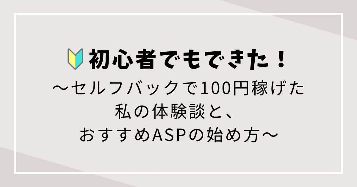 初心者でもできた！セルフバックで100円稼げた私の体験談と、おすすめASPの始め方の文字