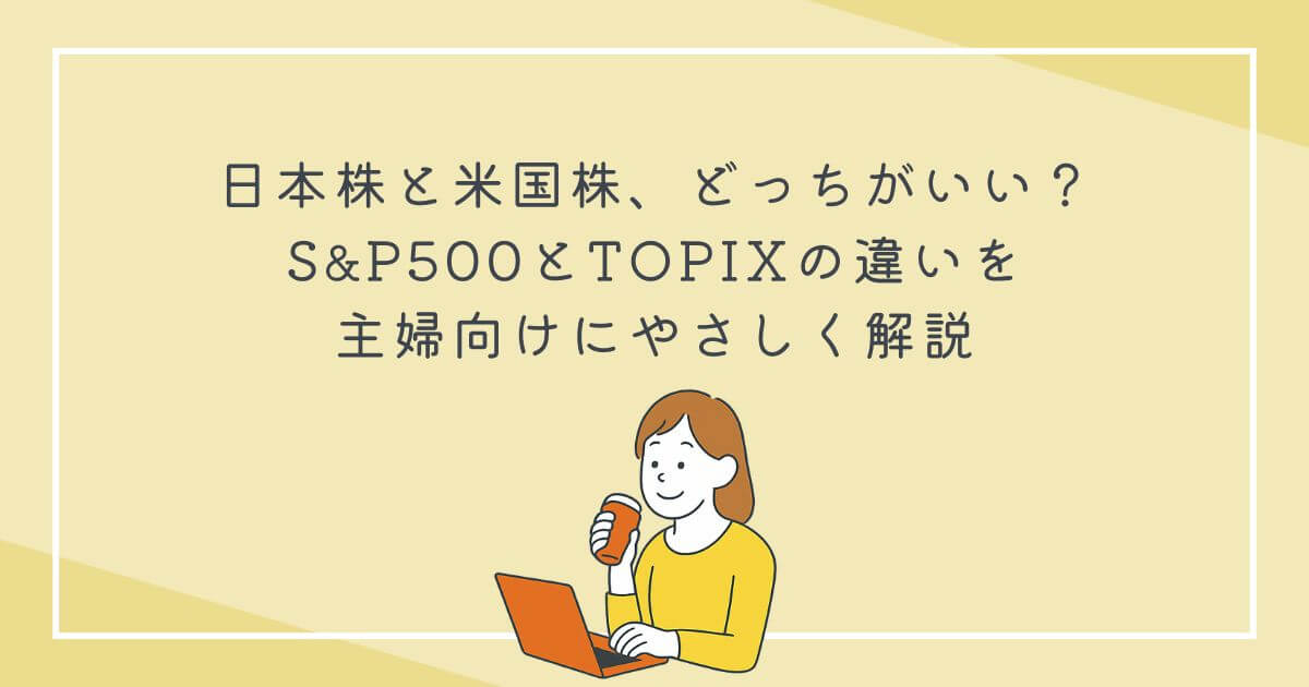 日本株と米国株、どっちがいい？S&P500とTOPIXの違いを主婦向けにやさしく解説の文字