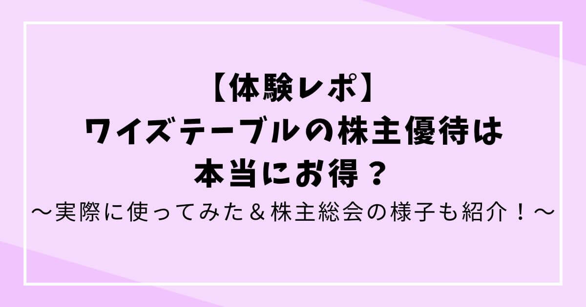 【体験レポ】ワイズテーブルの株主優待は本当にお得？実際に使ってみた＆株主総会の様子も紹介！の文字