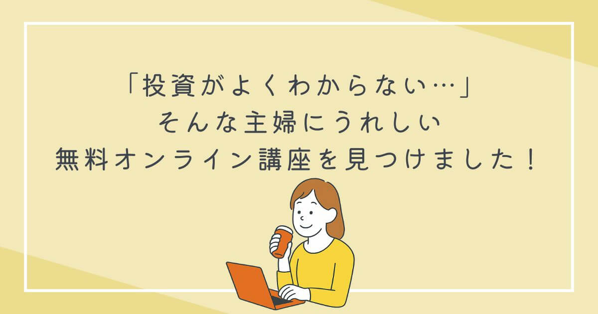 「投資がよくわからない…」そんな主婦にうれしい無料オンライン講座を見つけました！の文字