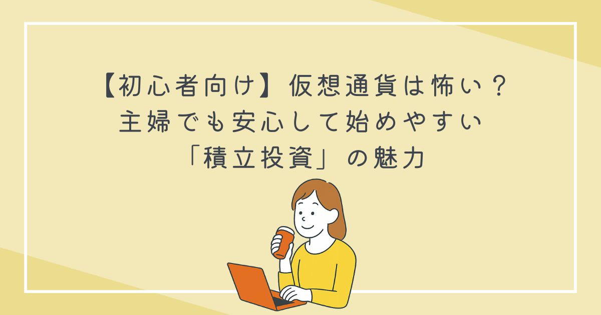 【初心者向け】仮想通貨は怖い？主婦でも安心して始めやすい「積立投資」の魅力の文字