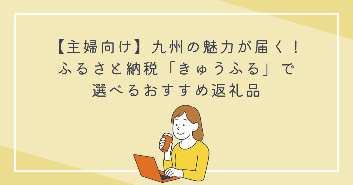 【主婦向け】九州の魅力が届く！ふるさと納税「きゅうふる」で選べるおすすめ返礼品の文字