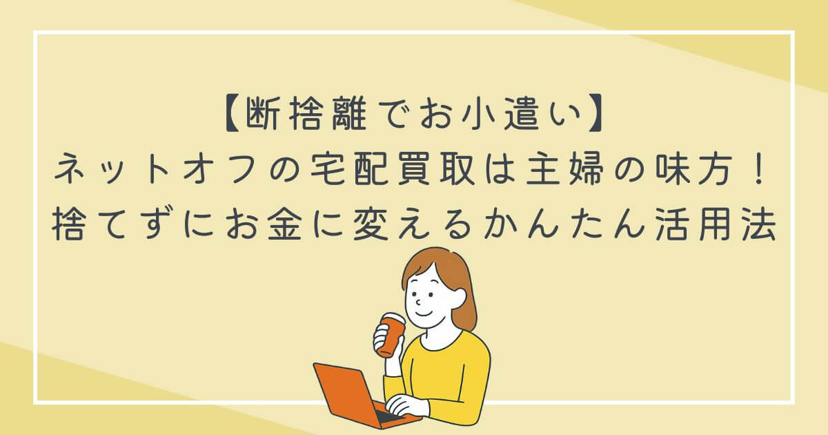 【断捨離でお小遣い】ネットオフの宅配買取は主婦の味方！捨てずにお金に変えるかんたん活用法の文字