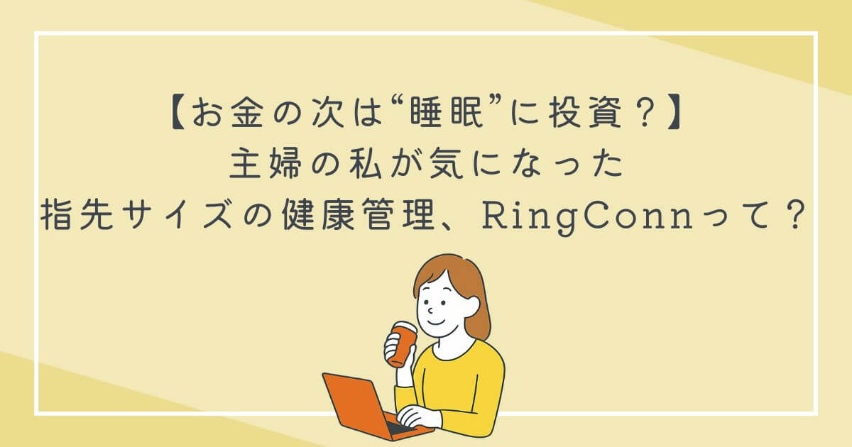 【お金の次は“睡眠”に投資？】主婦の私が気になった“指先サイズの健康管理”RingConnって？の文字
