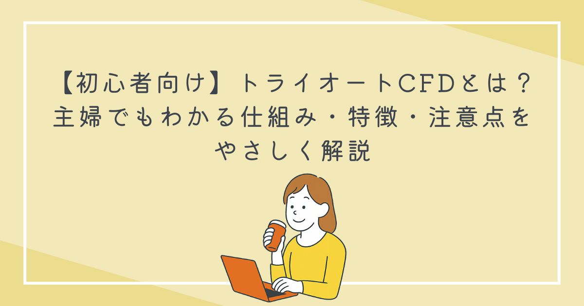 【初心者向け】トライオートCFDとは？主婦でもわかる仕組み・特徴・注意点をやさしく解説の文字