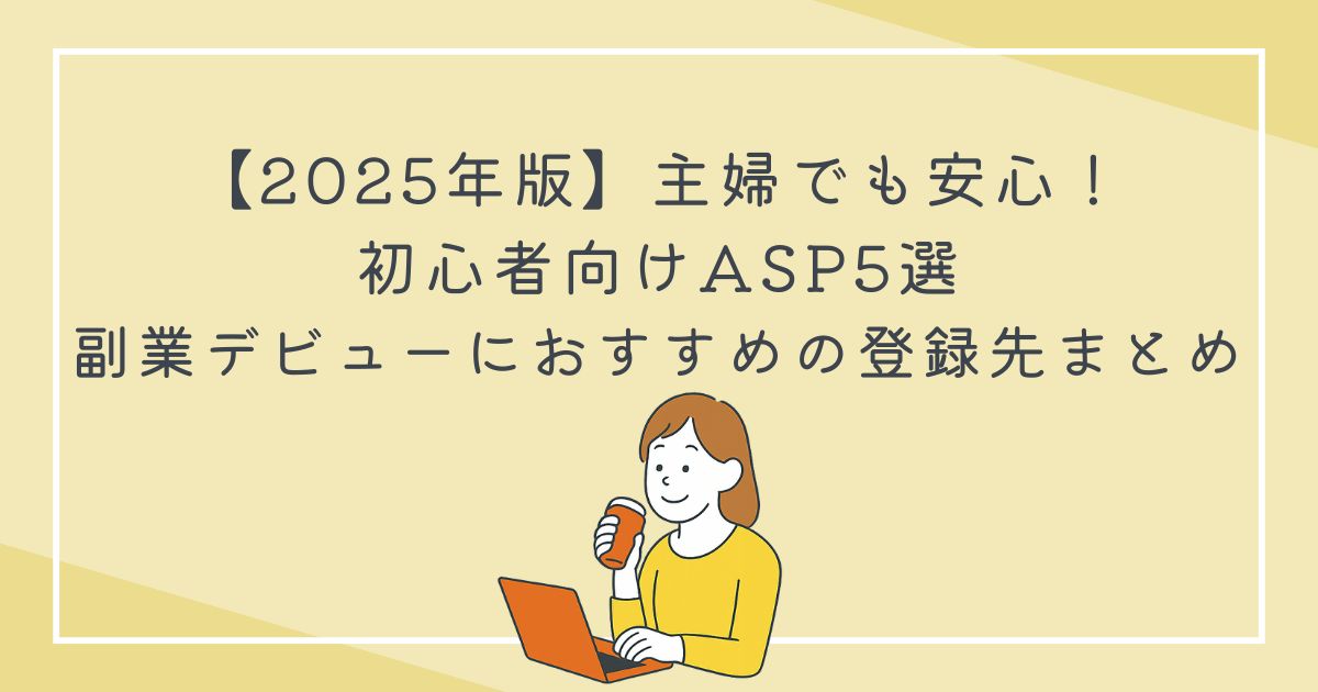 【2025年版】主婦でも安心！初心者向けASP5選｜副業デビューにおすすめの登録先まとめの文字