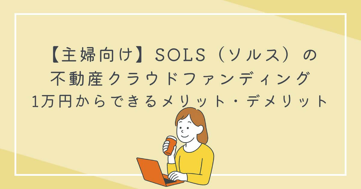 【主婦向け】SOLS（ソルス）の不動産クラウドファンディング｜1万円からできるメリット・デメリットの文字